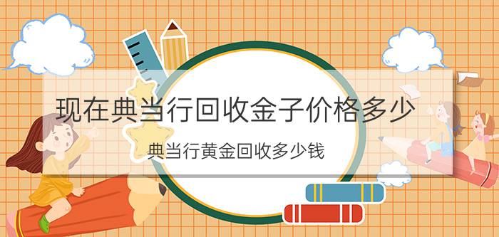 现在典当行回收金子价格多少 典当行黄金回收多少钱？